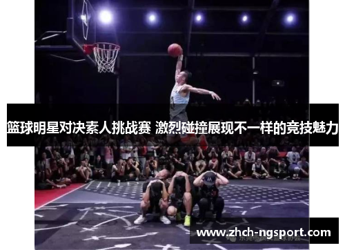 篮球明星对决素人挑战赛 激烈碰撞展现不一样的竞技魅力