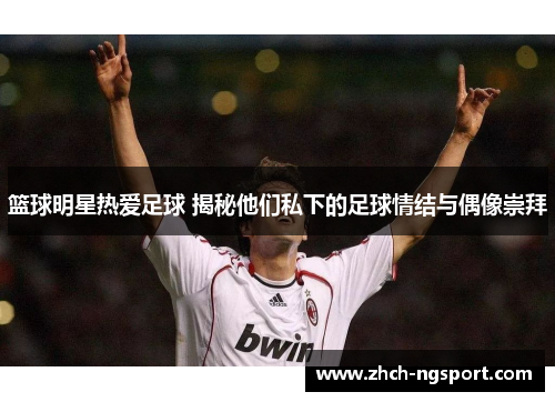 篮球明星热爱足球 揭秘他们私下的足球情结与偶像崇拜