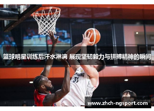 篮球明星训练后汗水淋漓 展现坚韧毅力与拼搏精神的瞬间