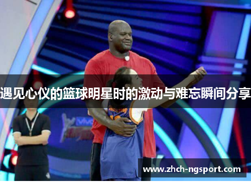 遇见心仪的篮球明星时的激动与难忘瞬间分享